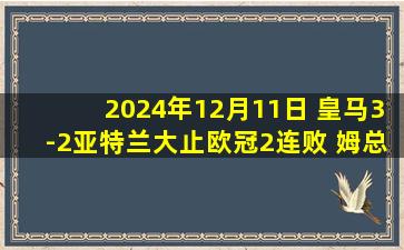 2024年12月11日 皇马3-2亚特兰大止欧冠2连败 姆总欧冠50球+伤退维尼修斯贝林破门